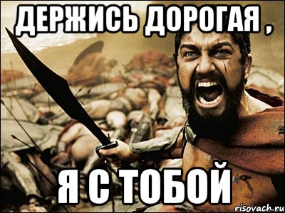 Там конец. Держись я с тобой. Держись дорогая. Держись родная я с тобой. Держись дружище я с тобой.