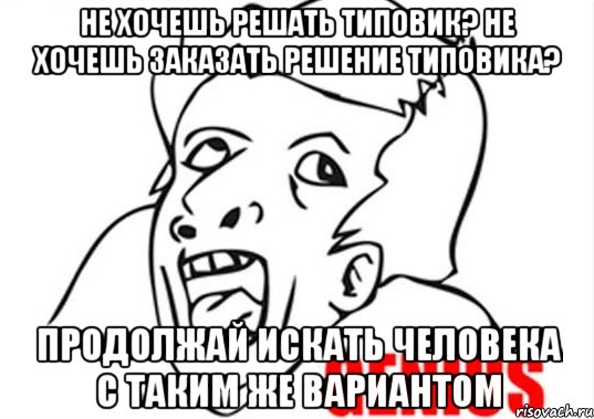 Не хочешь решать типовик? Не хочешь заказать решение типовика? Продолжай искать человека с таким же вариантом