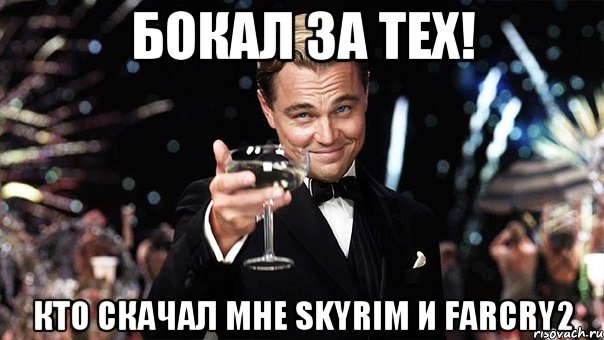 Бокал за тех! Кто скачал мне Skyrim и farCry2, Мем Великий Гэтсби (бокал за тех)