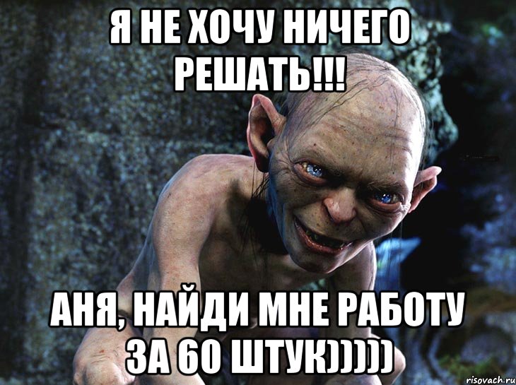 я не хочу ничего решать!!! Аня, найди мне работу за 60 штук)))))