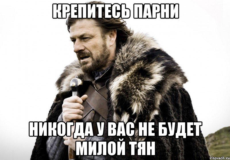 КРЕПИТЕСЬ ПАРНИ НИКОГДА У ВАС НЕ БУДЕТ МИЛОЙ ТЯН, Мем Зима близко крепитесь (Нед Старк)