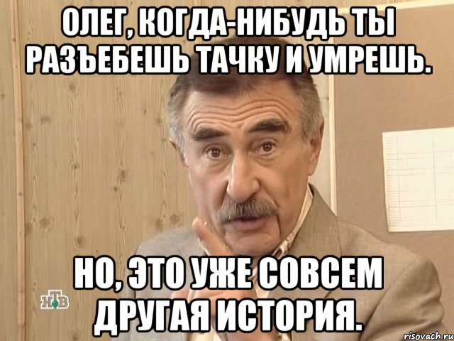 Олег, когда-нибудь ты разъебешь тачку и умрешь. Но, это уже совсем другая история., Мем Каневский (Но это уже совсем другая история)