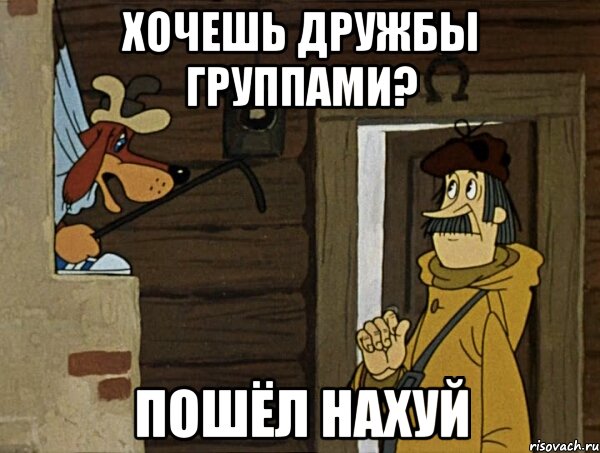 хочешь дружбы группами? пошёл нахуй