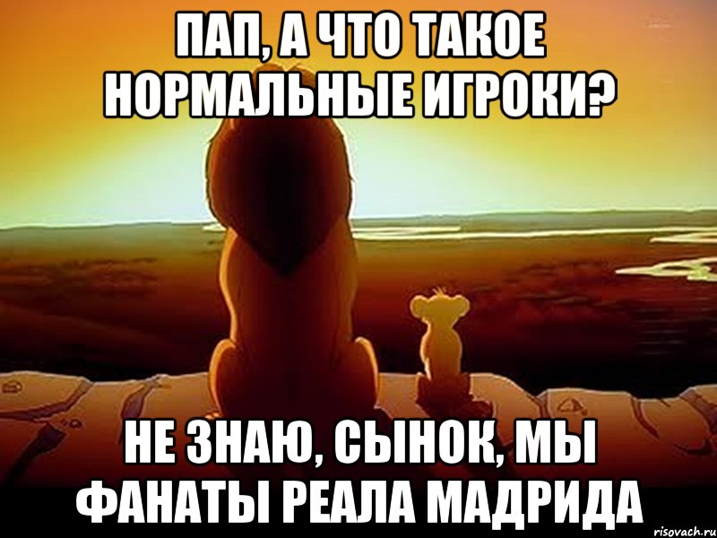 Пап, а что такое нормальные игроки? Не знаю, сынок, мы фанаты Реала Мадрида, Мем  король лев