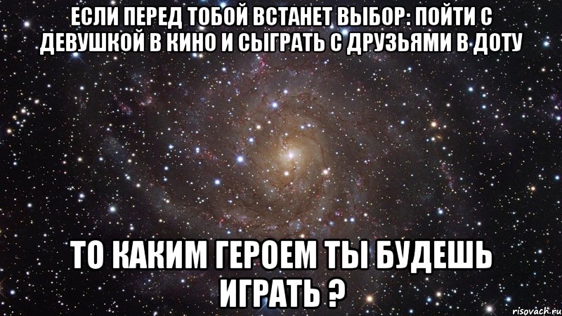 Если перед тобой встанет выбор: Пойти с девушкой в кино и сыграть с друзьями в доту то каким героем ты будешь играть ?, Мем  Космос (офигенно)