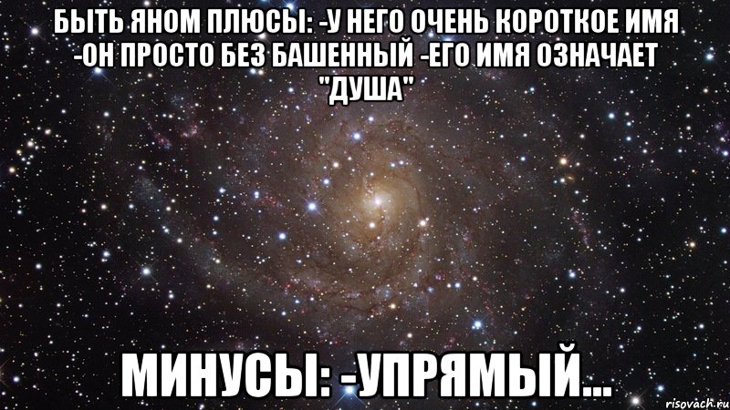 Быть Яном Плюсы: -у него очень короткое имя -он просто без башенный -его имя означает "душа" Минусы: -упрямый..., Мем  Космос (офигенно)