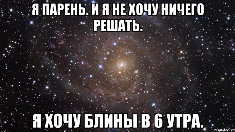 Я парень. И я не хочу ничего решать. Я хочу блины в 6 утра., Мем  Космос (офигенно)