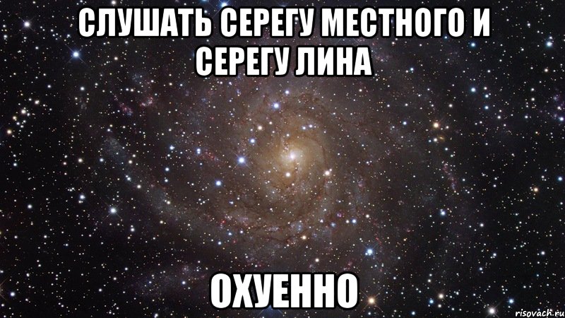 Слушать Серегу Местного и Серегу Лина ОХУЕННО, Мем  Космос (офигенно)