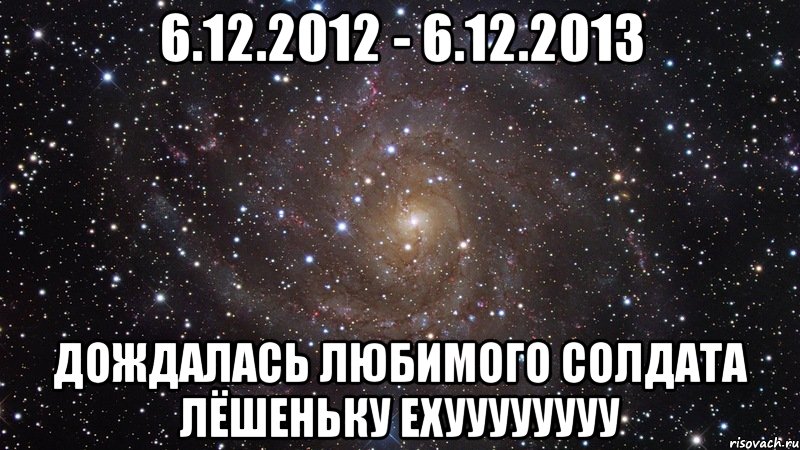 6.12.2012 - 6.12.2013 Дождалась любимого солдата Лёшеньку Ехуууууууу, Мем  Космос (офигенно)