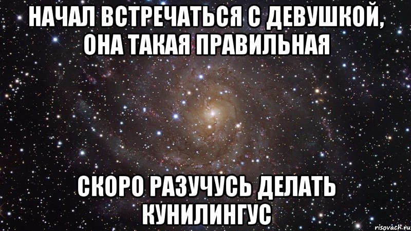 Начал встречаться с девушкой, она такая правильная Скоро разучусь делать кунилингус, Мем  Космос (офигенно)