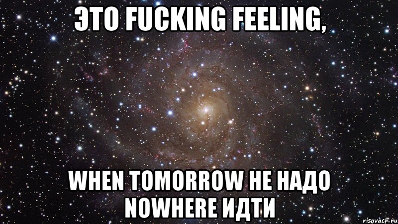 это fucking feeling, when tomorrow не надо nowhere идти, Мем  Космос (офигенно)