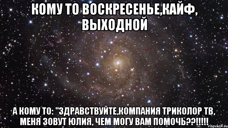 Кому то воскресенье,кайф, выходной А кому то: "Здравствуйте,компания Триколор ТВ, меня зовут Юлия, чем могу вам помочь??!!!!!, Мем  Космос (офигенно)