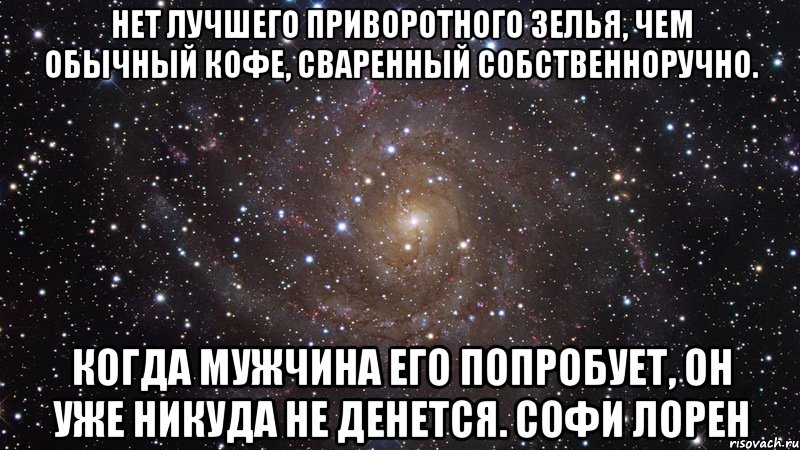 Нет лучшего приворотного зелья, чем обычный кофе, сваренный собственноручно. Когда мужчина его попробует, он уже никуда не денется. Софи Лорен, Мем  Космос (офигенно)