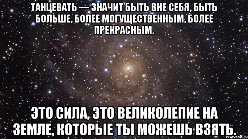 Танцевать — значит быть вне себя, быть больше, более могущественным, более прекрасным. Это сила, это великолепие на земле, которые ты можешь взять., Мем  Космос (офигенно)