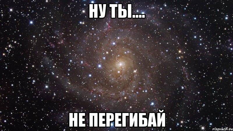 НУ ТЫ.... НЕ ПЕРЕГИБАЙ, Мем  Космос (офигенно)