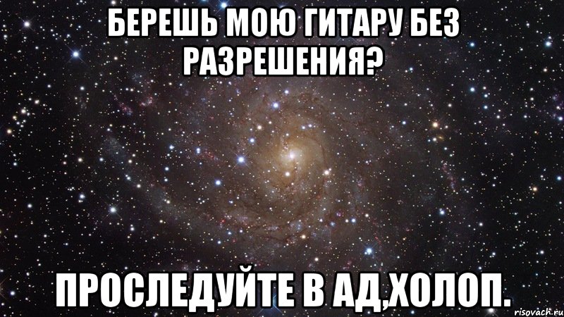 Берешь мою гитару без разрешения? Проследуйте в ад,холоп., Мем  Космос (офигенно)