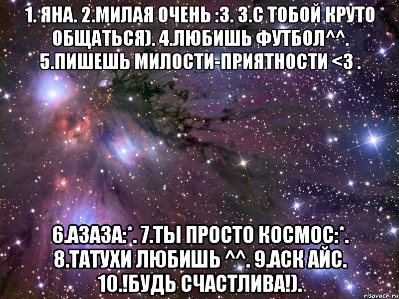 1. Яна. 2.милая очень :З. 3.с тобой круто общаться). 4.любишь футбол^^. 5.пишешь милости-приятности <3 . 6.азаза:*. 7.Ты просто космос:*. 8.татухи любишь ^^. 9.аск айс. 10.!Будь счастлива!)., Мем Космос