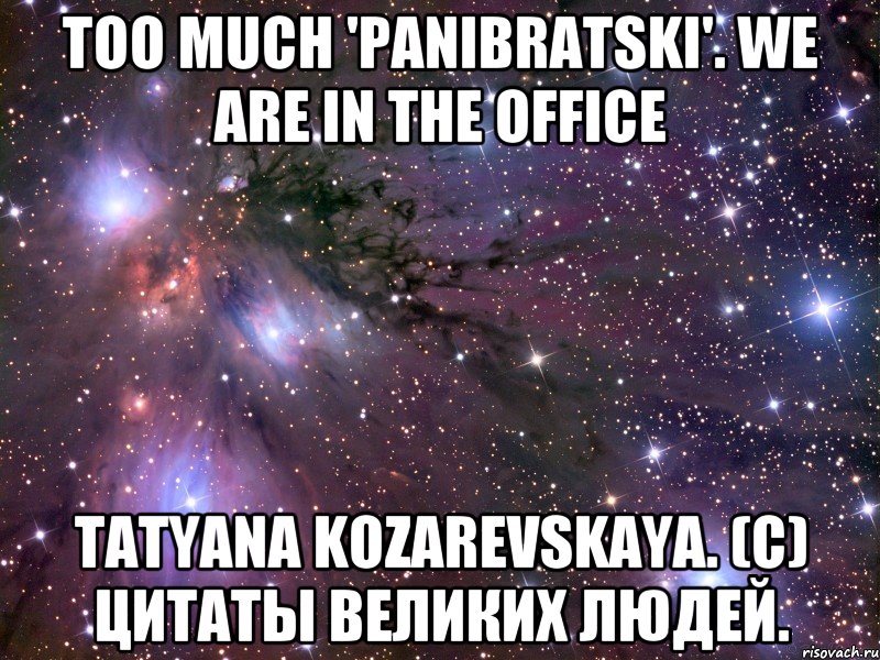 too much 'panibratski'. we are in the office Tatyana Kozarevskaya. (c) цитаты великих людей., Мем Космос