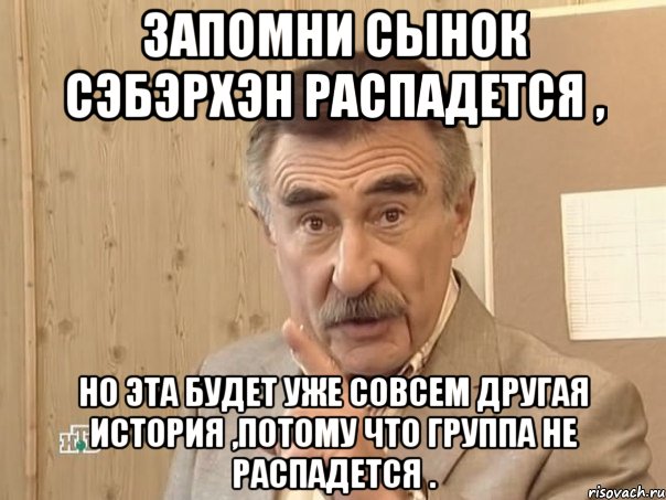 запомни сынок сэбэрхэн распадется , но эта будет уже совсем другая история ,потому что группа не распадется ., Мем Каневский (Но это уже совсем другая история)