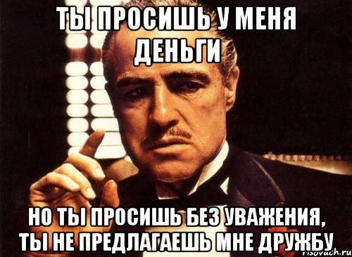 Я предлагаю. Ты просишь без уважения крестный отец. Ты просишь у меня денег но ты просишь без уважения. Мем крестный отец просишь без уважения. Ты предлагаешь мне дружбу без уважения.