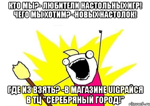 Кто мы?- Любители настольных игр! Чего мы хотим? -Новых настолок! Где из взять? -В магазине UIGрайся в ТЦ "Серебряный город!", Мем кто мы чего мы хотим