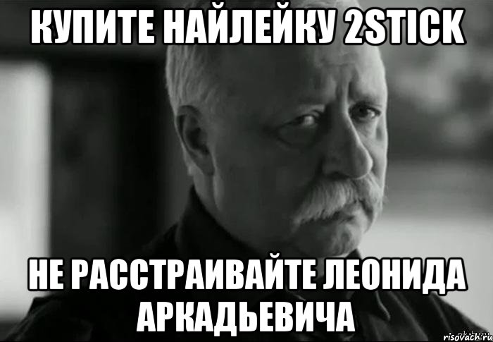 Не расстраивайся. Не расстраивайте Леонида Аркадьевича Мем. Вы расстроили Леонида Аркадьевича. Зачем расстраивать Леонида Аркадьевича. Не расстраивайте Леонида Аркадьевича реклама.