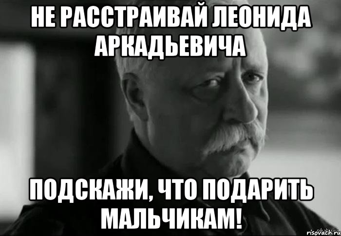 Не расстраивай Леонида Аркадьевича Подскажи, что подарить мальчикам!, Мем Не расстраивай Леонида Аркадьевича