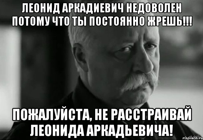 леонид аркадиевич недоволен потому что ты постоянно жрешь!!! Пожалуйста, не расстраивай Леонида Аркадьевича!, Мем Не расстраивай Леонида Аркадьевича