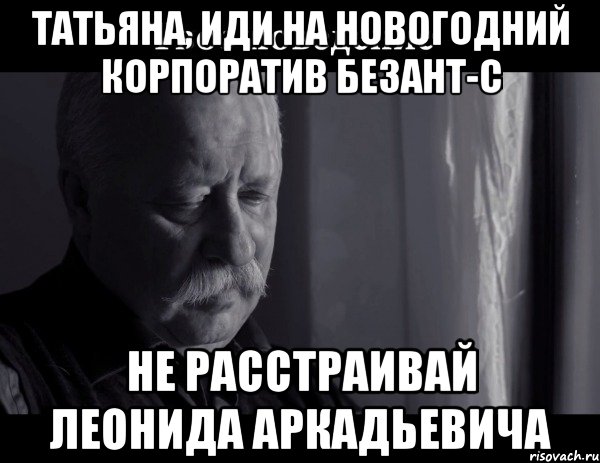 ТАТЬЯНА, ИДИ НА НОВОГОДНИЙ КОРПОРАТИВ БЕЗАНТ-С НЕ РАССТРАИВАЙ ЛЕОНИДА АРКАДЬЕВИЧА, Мем Не расстраивай Леонида Аркадьевича