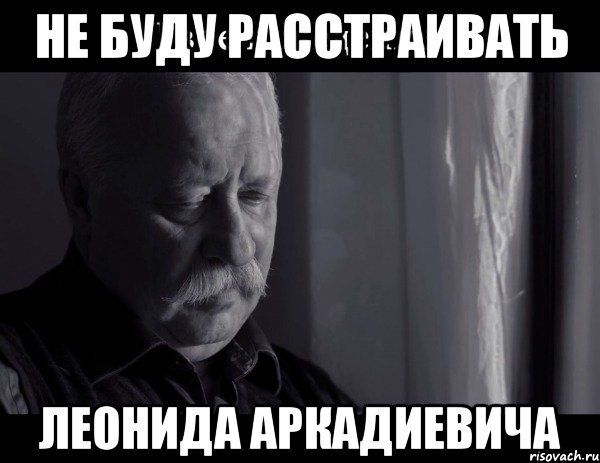 Не буду расстраивать Леонида Аркадиевича, Мем Не расстраивай Леонида Аркадьевича