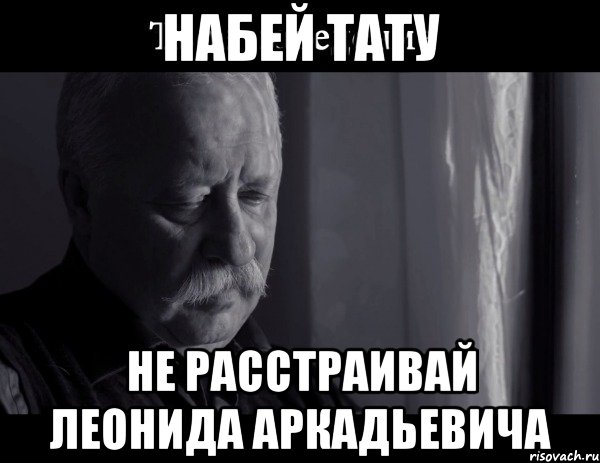 НАБЕЙ ТАТУ НЕ РАССТРАИВАЙ ЛЕОНИДА АРКАДЬЕВИЧА, Мем Не расстраивай Леонида Аркадьевича