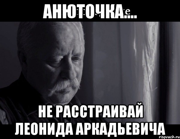 Анюточка.... не расстраивай Леонида Аркадьевича, Мем Не расстраивай Леонида Аркадьевича