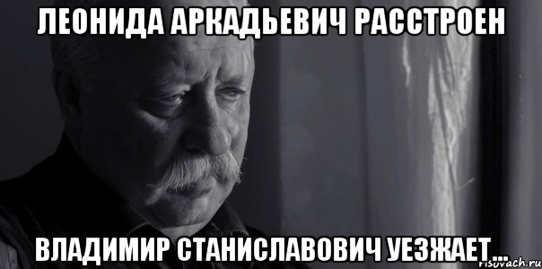 Леонида Аркадьевич расстроен Владимир Станиславович уезжает..., Мем Не расстраивай Леонида Аркадьевича