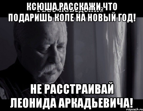 Ксюша,расскажи,что подаришь Коле на Новый Год! Не расстраивай Леонида Аркадьевича!