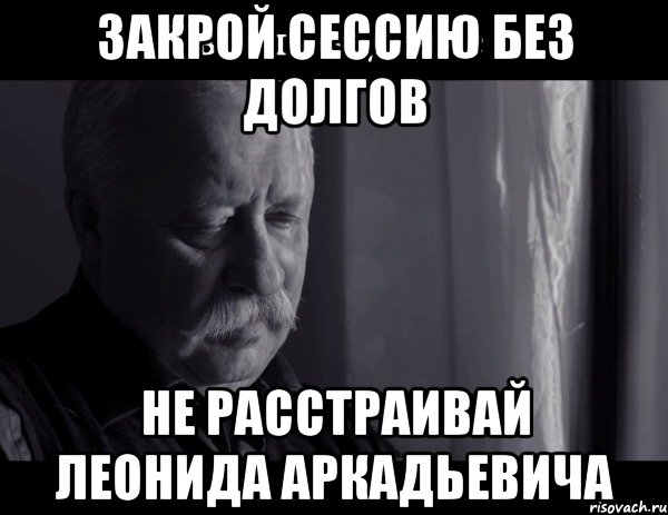 Закрой сессию без долгов Не расстраивай Леонида Аркадьевича