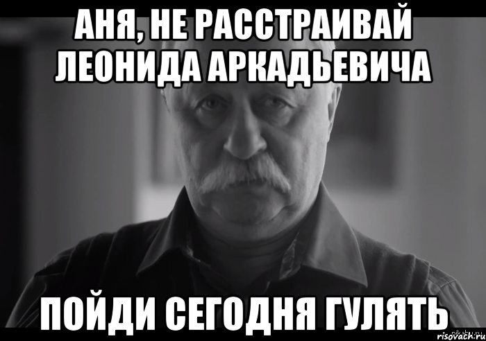 Аня, не расстраивай Леонида Аркадьевича пойди сегодня гулять, Мем Не огорчай Леонида Аркадьевича