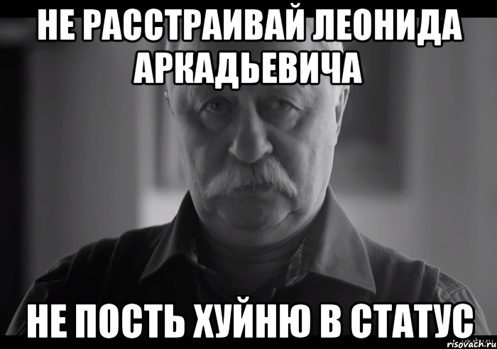 НЕ РАССТРАИВАЙ ЛЕОНИДА АРКАДЬЕВИЧА НЕ ПОСТЬ ХУЙНЮ В СТАТУС, Мем Не огорчай Леонида Аркадьевича