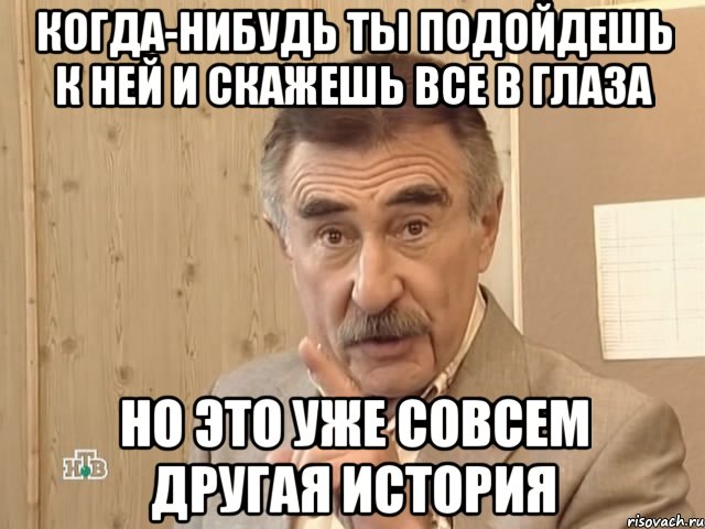 Когда-нибудь ты подойдешь к ней и скажешь все в глаза Но это уже совсем другая история, Мем Каневский (Но это уже совсем другая история)