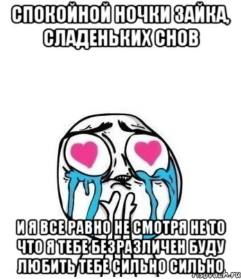 спокойной ночки зайка, сладеньких снов и я все равно не смотря не то что я тебе безразличен буду любить тебе сильно сильно, Мем Влюбленный