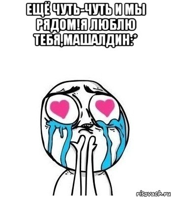 Ещё чуть-чуть и мы рядом!Я люблю тебя,Машалдин:* , Мем Влюбленный