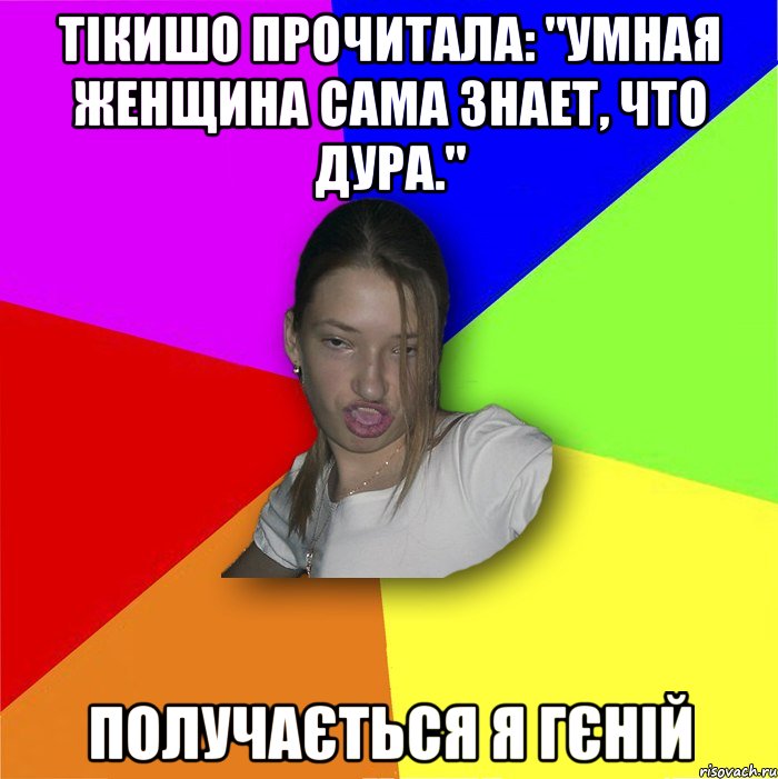 Тікишо прочитала: "Умная женщина сама знает, что дура." Получається я гєній, Мем мала