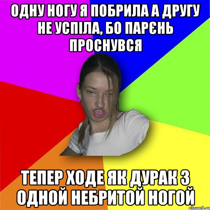 Одну ногу я побрила а другу не успіла, бо парєнь проснувся Тепер ходе як дурак з одной небритой ногой