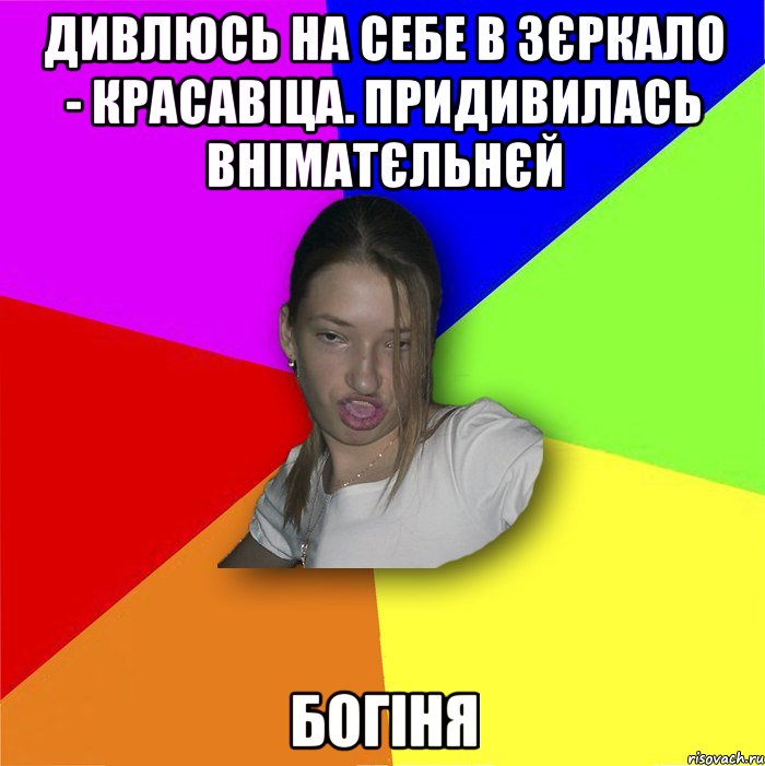 Дивлюсь на себе в зєркало - красавіца. Придивилась вніматєльнєй Богіня