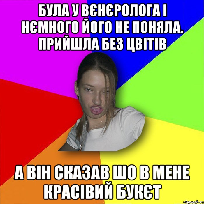 Була у вєнєролога і нємного його не поняла. Прийшла без цвітів а він сказав шо в мене красівий букєт