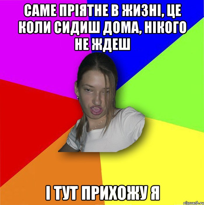 Саме пріятне в жизні, це коли сидиш дома, нікого не ждеш і тут прихожу я, Мем мала