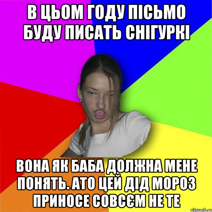 В цьом году пісьмо буду писать снігуркі вона як баба должна мене понять. ато цей дід мороз приносе совсєм не те, Мем мала