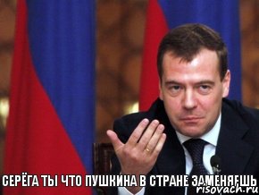 Серёга ты что Пушкина в стране заменяешь