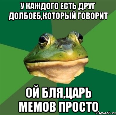 у каждого есть друг долбоеб,который говорит ой бля,царь мемов просто, Мем  Мерзкая жаба