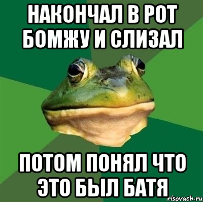 накончал в рот бомжу и слизал потом понял что это был батя, Мем  Мерзкая жаба