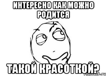 интересно как можно родится такой красоткой?, Мем Мне кажется или